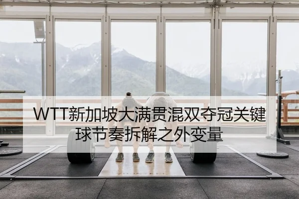 WTT新加坡大满贯混双夺冠关键球节奏拆解之外变量